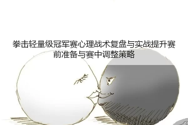 拳击轻量级冠军赛心理战术复盘与实战提升赛前准备与赛中调整策略