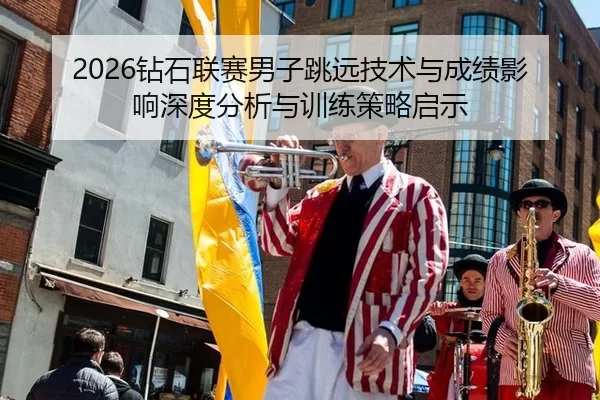 2026钻石联赛男子跳远技术与成绩影响深度分析与训练策略启示